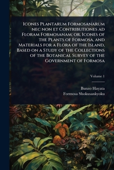 Icones Plantarum Formosanarum nec non et Contributiones ad Floram Formosanam; or, Icones of the Plants of Formosa, and Materials for a Flora of the ... Botanical Survey of the Government of Formosa