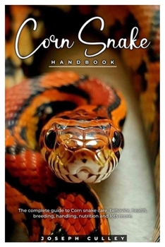 CORN SNAKE HANDBOOK: The complete guide to corn snake care, behavior, health, breeding, handling, nutrition and lots more.