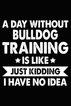 Paperback A Day Without Bulldog Training Is Like Just Kidding I Have No Idea: Best Bulldog Training Log Book gifts. Best Dog Trainer Log Book gifts For Dog Love Book