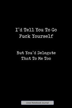 I'd Tell You To Go Fuck Yourself But You'd Delegate That To Me Too Lined Notebook Journal: Unique Notepad Fun Gag Gift For Favorite Coworkers Staff Leaving Present, Secret Santa Or Special Occasions