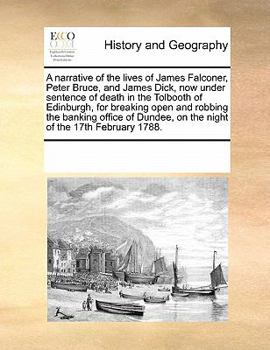 A narrative of the lives of James Falconer, Peter Bruce, and James Dick, now under sentence of death in the Tolbooth of Edinburgh, for breaking open ... on the night of the 17th February 1788.