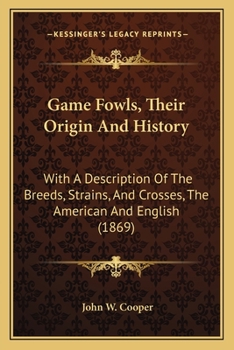 Game Fowls, Their Origin And History: With A Description Of The Breeds, Strains, And Crosses, The American And English (1869)