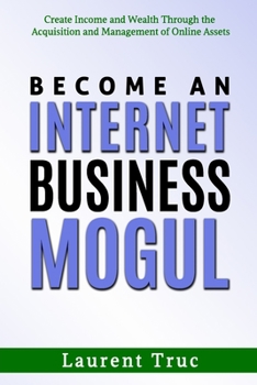 Paperback Become An Internet Business Mogul: Create Income and Wealth Through the Acquisition and Management of Online Assets Book