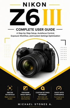 Paperback Nikon Z6 III User Guide for Beginners: Step-by-Step Camera Setup, Autofocus Control, Exposure Workflow, and Custom Settings Optimization Book