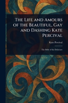 Life And Amours Of Beautiful, Gay And Dashing Kate Percival:  The Belle Of The Delaware:  Voluptuous, Exciting, Amorous And Delighting