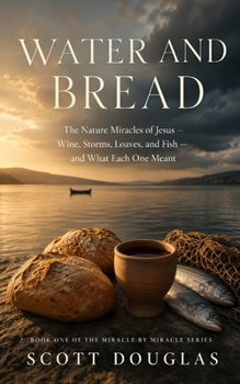 Water and Bread: The Nature Miracles of Jesus – Wine, Storm, Loaves, and Bread – and What Each One Meant (Miracle By Miracle)