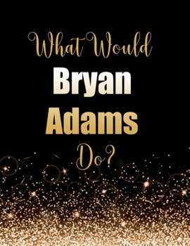 What Would Bryan Adams Do?: Large Notebook/Diary/Journal for Writing 100 Pages, Bryan Adams Gift for Fans