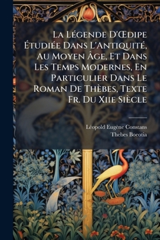 La Legende D' Dipe Etudiee Dans L'Antiquite, Au Moyen Age, Et Dans Les Temps Modernes, En Particulier Dans Le Roman de Thebes, Texte Fr. Du Xiie Siecle