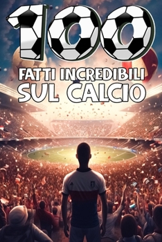 Paperback 100 Fatti Incredibili Sul Calcio: Una Raccolta Imperdibile di Aneddoti Veri da Tutto il Mondo del Pallone! Con Bonus Esclusivi e Quiz Regalo per tifos [Italian] Book