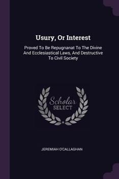 Usury, or Interest: Proved to Be Repugnanat to the Divine and Ecclesiastical Laws, and Destructive to Civil Society