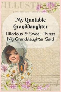 My Quotable Granddaughter: Hilarious and Sweet Things My Granddaughter Said: Grandparents' Record of Their Granddaughters Funny and Sweet Quotes