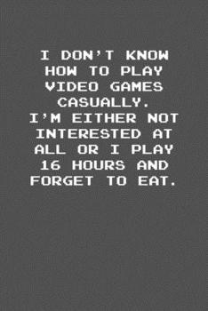 Paperback I don&#65533;t know how to play video games casually. I&#65533;m either not interested at all or I play 16 hours and forget to eat.: 6x9 Journal Grey Book