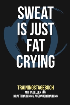 Sweat is just fat crying - Trainingstagebuch: Tagebuch - Tabellen für Krafttraining + Ausdauertraining - Fitness Studio - Gym - Sport