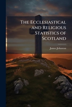 The Ecclesiastical and Religious Statistics of Scotland: Showing, 1st. the Number of Adherents in Each Denomination, 2d. That There Are More Than Half a Million of the Population Unconnected with Any 