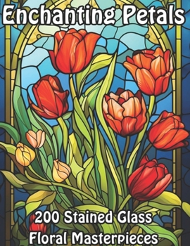 Enchanting Petals: 200 Stained Glass Floral Masterpieces (Blossoming Beauty: Flower Coloring Collection)