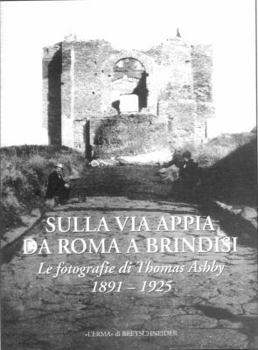 Sulla Via Appia Da Roma a Brindisi: Le Fotografie Di Thomas Ashby. 1891-1925. Catalogo Della Mostra. Roma, 2003. British School at Rome