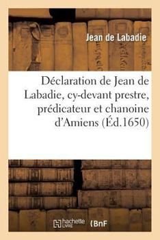 Paperback Déclaration de Jean de Labadie, Cy-Devant Prestre, Prédicateur Et Chanoine d'Amiens: Les Raisons Qui l'Ont Obligé À Quitter l'Église Romaine Pour Se R [French] Book