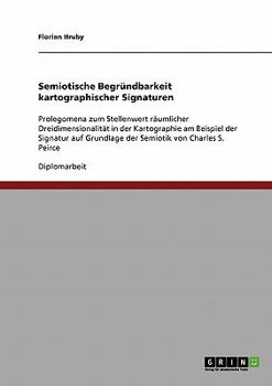 Semiotische Begr�ndbarkeit kartographischer Signaturen: Prolegomena zum Stellenwert r�umlicher Dreidimensionalit�t in der Kartographie am Beispiel der Signatur auf Grundlage der Semiotik von Charles S