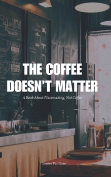 Paperback The Coffee Doesn't Matter: A Book About Placemaking, Not Coffee Book