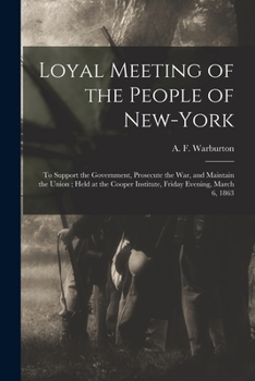 Paperback Loyal Meeting of the People of New-York: to Support the Government, Prosecute the War, and Maintain the Union; Held at the Cooper Institute, Friday Ev Book