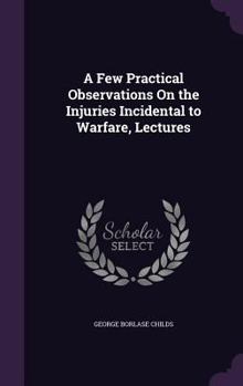 Hardcover A Few Practical Observations On the Injuries Incidental to Warfare, Lectures Book
