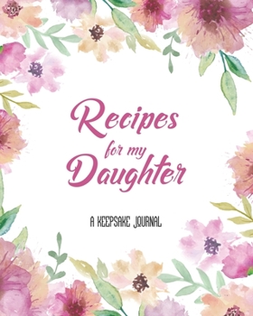 Recipes for my Daughter A Keepsake Journal: Personalized Blank Cookbook and Custom Recipe Journal to Write in Cute Gift for Women Mom Wife: Watercolor Flowers