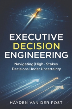 Executive Decision Engineering: Navigating High-Stakes Decisions Under Uncertainty