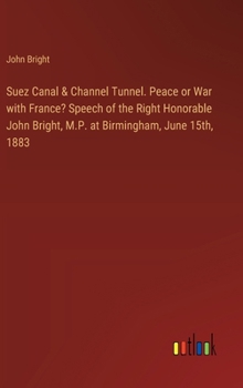 Hardcover Suez Canal & Channel Tunnel. Peace or War with France? Speech of the Right Honorable John Bright, M.P. at Birmingham, June 15th, 1883 Book