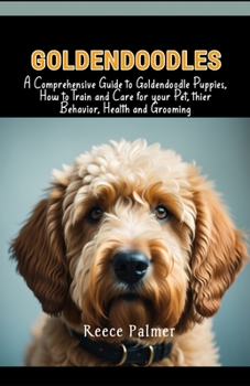 Goldendoodles: A Comprehensive Guide to Goldendoodle Puppies, How to Train and Care for your Pet, thier Behavior, Health and Grooming