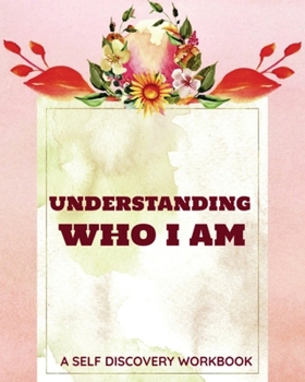 Understanding Who I Am Self Discovery Workbook: Journaling Prompts and Self Reflection Exercises For Women, Beautiful  Floral Interior, 200 pages (Self Improvement  Books And Journals)