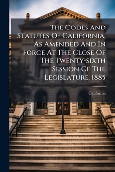 Codes And Statutes Of California, As Amended And In Force At The Close Of The Twenty-sixth Session Of The Legislature, 1885: Code Of Civil Procedure...