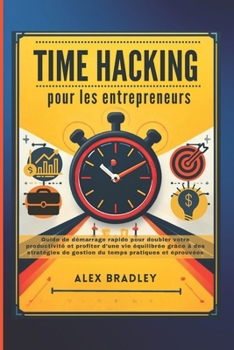 Time Hacking pour les entrepreneurs: Guide de démarrage rapide pour doubler votre productivité et profiter d'une vie équilibrée grâce à des stratégies ... temps pratiques et éprouvées (French Edition)