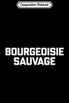 Composition Notebook: Bourgeoisie Sauvage funny saying sarcastic French Journal/Notebook Blank Lined Ruled 6x9 100 Pages