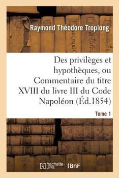 Paperback Des Privilèges Et Hypothèques, Ou Commentaire Du Titre XVIII Du Livre III Du Code Napoléon. Tome 1 [French] Book