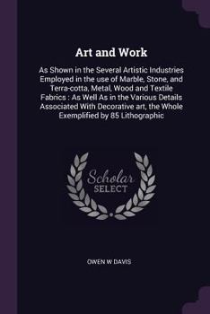 Art and Work: as Shown in the Several Artistic Industries Employed in the Use of Marble, Stone, and Terra-cotta, Metal, Wood and Textile Fabrics: as ... Art, the Whole Exemplified by 85...
