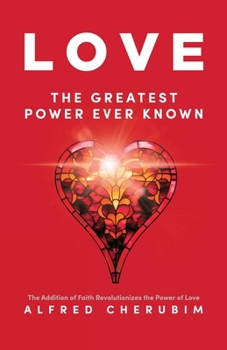 LOVE The Greatest Power Ever Known: The Addition of Faith Revolutionizes the Power of Love
