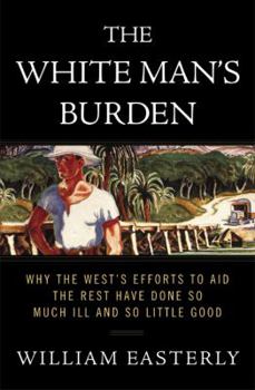 Hardcover The White Man's Burden: Why the West's Efforts to Aid the Rest Have Done So Much Ill and So Little Good Book