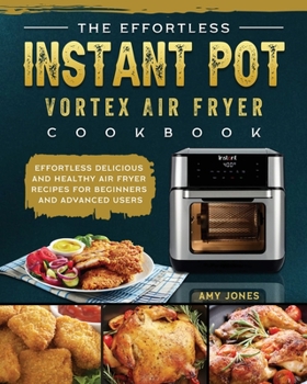 Paperback The Effortless Instant Pot Vortex Air Fryer Cookbook: Effortless Delicious and Healthy Air Fryer Recipes for Beginners and Advanced Users Book