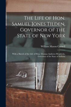 The Life of Hon. Samuel Jones Tilden, Governor of the State of New York; With a Sketch of the Life of Hon. Thomas Andrews Hendricks, Governor of the State of Indiana