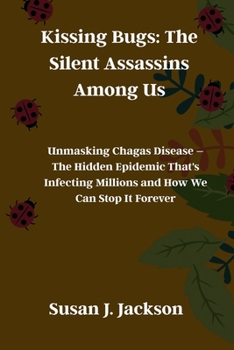 Kissing Bugs: The Silent Assassins Among Us: Unmasking Chagas Disease – The Hidden Epidemic That's Infecting Millions and How We Can Stop It Forever