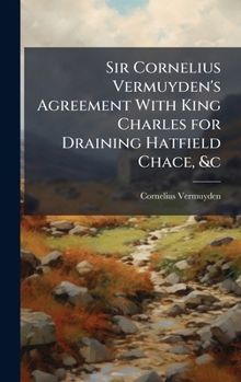 Hardcover Sir Cornelius Vermuyden's Agreement With King Charles for Draining Hatfield Chace, &c Book