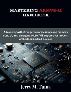 Mastering Armv8-M Handbook: Advancing with stronger security, improved memory control, and emerging vector/ML support for modern embedded and IoT devices (The Future Developers)
