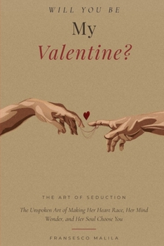 Will You Be My Valentine?: The Unspoken Art of Making Her Heart Race, Her Mind Wonder, and Her Soul Choose You