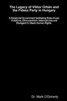 Paperback The Legacy of Viktor Orbán and the Fidesz Party in Hungary - A Dictatorial Government facilitating Rule-of-Law Violations, Ethnocentrism, Islamophobia Book