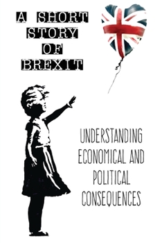 Paperback A Short Story of Brexit: Understanding Economical and Political Consequences Book