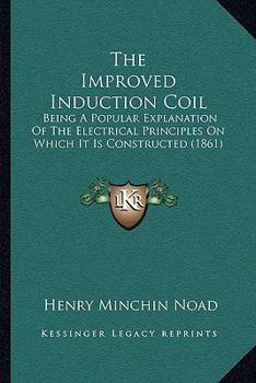 Paperback The Improved Induction Coil: Being A Popular Explanation Of The Electrical Principles On Which It Is Constructed (1861) Book