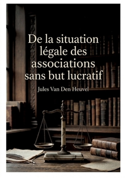 De la situation légale des associations sans but lucratif: Une analyse juridique des associations sans but lucratif en France et en Belgique par Jules Van Den Heuvel. (French Edition)