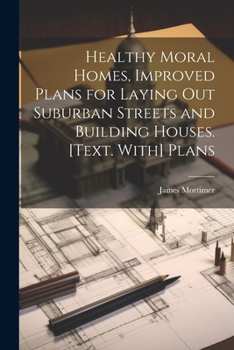 Healthy Moral Homes, Improved Plans for Laying Out Suburban Streets and Building Houses. [Text. With] Plans