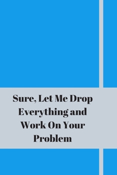 Sure, Let Me Drop Everything and Work On Your Problem: Lined notebook.Notebook, Journal, Diary, Doodle Book (120Pages, Blank, 6 x 9)