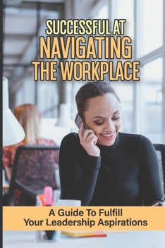 Paperback Successful At Navigating The Workplace: A Guide To Fulfill Your Leadership Aspirations: Job Hunting Strategies Book